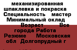 механизированная шпаклевка и покраска › Специальность ­ мастер › Минимальный оклад ­ 50 000 › Возраст ­ 37 - Все города Работа » Резюме   . Московская обл.,Долгопрудный г.